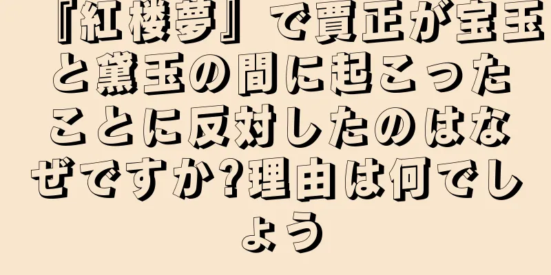 『紅楼夢』で賈正が宝玉と黛玉の間に起こったことに反対したのはなぜですか?理由は何でしょう