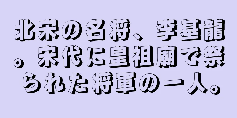 北宋の名将、李基龍。宋代に皇祖廟で祭られた将軍の一人。