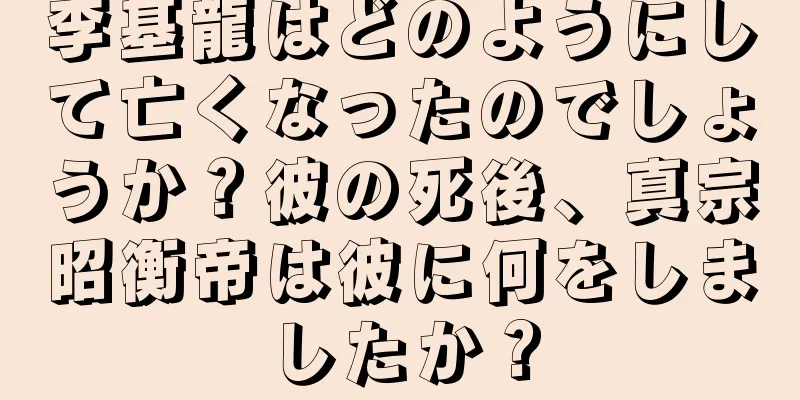 李基龍はどのようにして亡くなったのでしょうか？彼の死後、真宗昭衡帝は彼に何をしましたか？