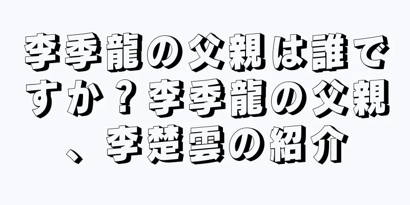 李季龍の父親は誰ですか？李季龍の父親、李楚雲の紹介