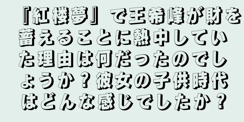 『紅楼夢』で王希峰が財を蓄えることに熱中していた理由は何だったのでしょうか？彼女の子供時代はどんな感じでしたか？