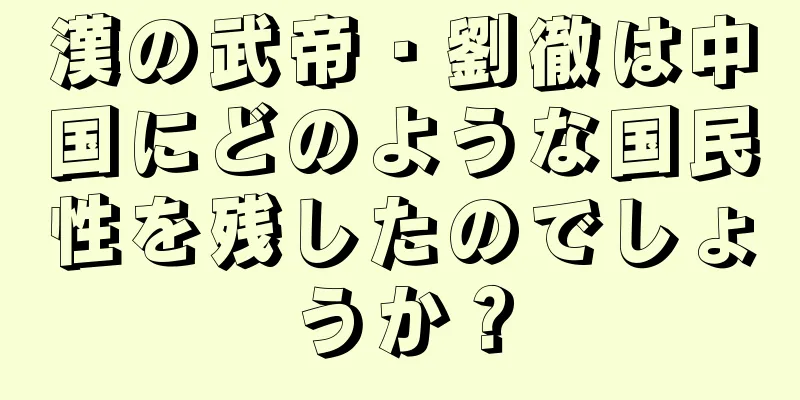 漢の武帝・劉徹は中国にどのような国民性を残したのでしょうか？