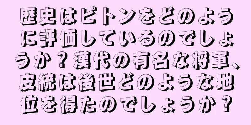 歴史はピトンをどのように評価しているのでしょうか？漢代の有名な将軍、皮統は後世どのような地位を得たのでしょうか？