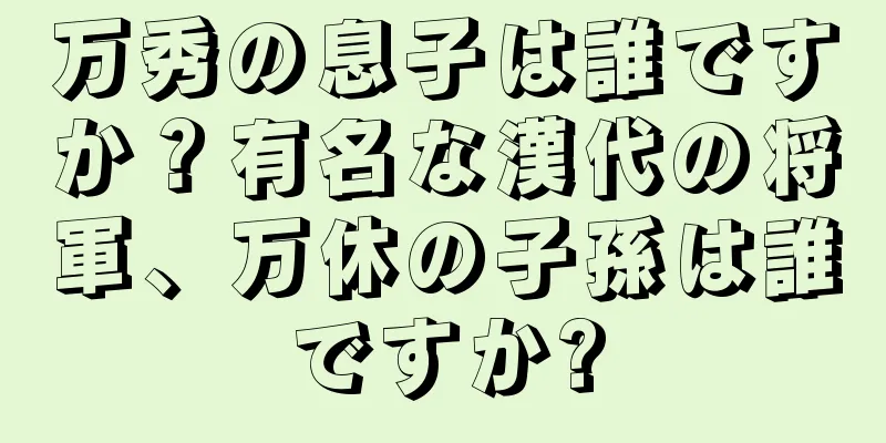 万秀の息子は誰ですか？有名な漢代の将軍、万休の子孫は誰ですか?