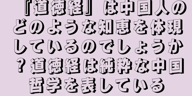 『道徳経』は中国人のどのような知恵を体現しているのでしょうか？道徳経は純粋な中国哲学を表している