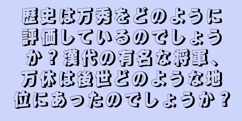 歴史は万秀をどのように評価しているのでしょうか？漢代の有名な将軍、万休は後世どのような地位にあったのでしょうか？