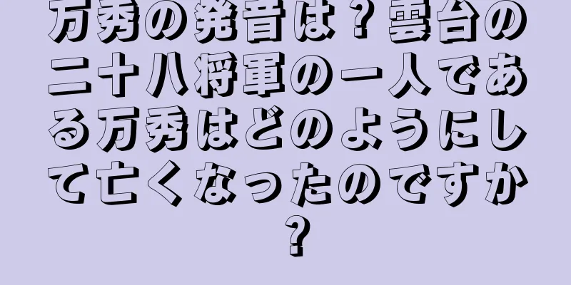 万秀の発音は？雲台の二十八将軍の一人である万秀はどのようにして亡くなったのですか？
