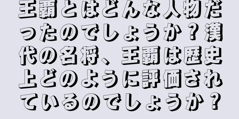 王覇とはどんな人物だったのでしょうか？漢代の名将、王覇は歴史上どのように評価されているのでしょうか？
