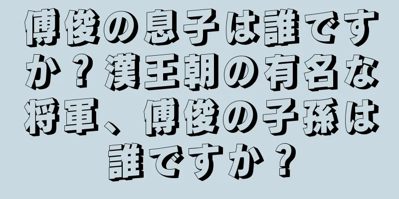 傅俊の息子は誰ですか？漢王朝の有名な将軍、傅俊の子孫は誰ですか？