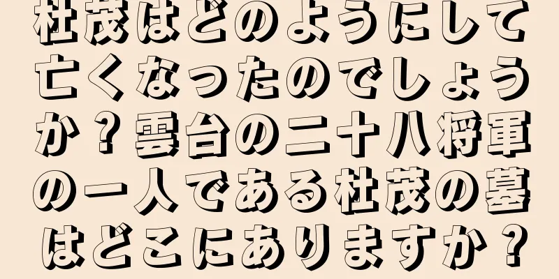 杜茂はどのようにして亡くなったのでしょうか？雲台の二十八将軍の一人である杜茂の墓はどこにありますか？