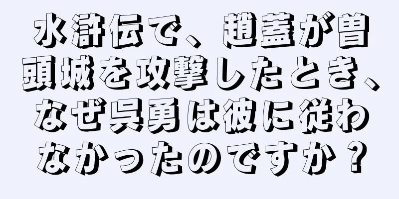 水滸伝で、趙蓋が曽頭城を攻撃したとき、なぜ呉勇は彼に従わなかったのですか？