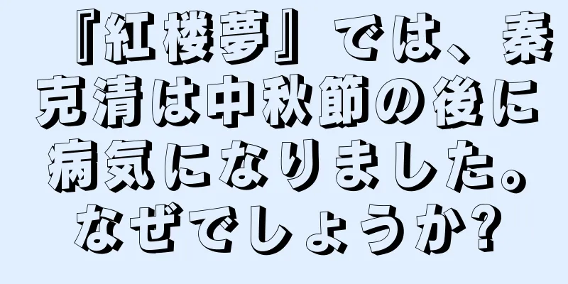 『紅楼夢』では、秦克清は中秋節の後に病気になりました。なぜでしょうか?