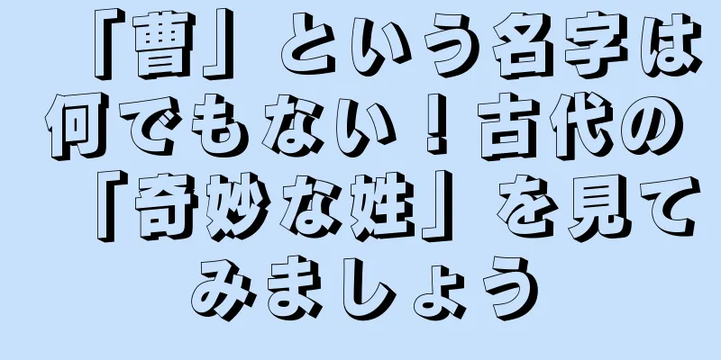 「曹」という名字は何でもない！古代の「奇妙な姓」を見てみましょう