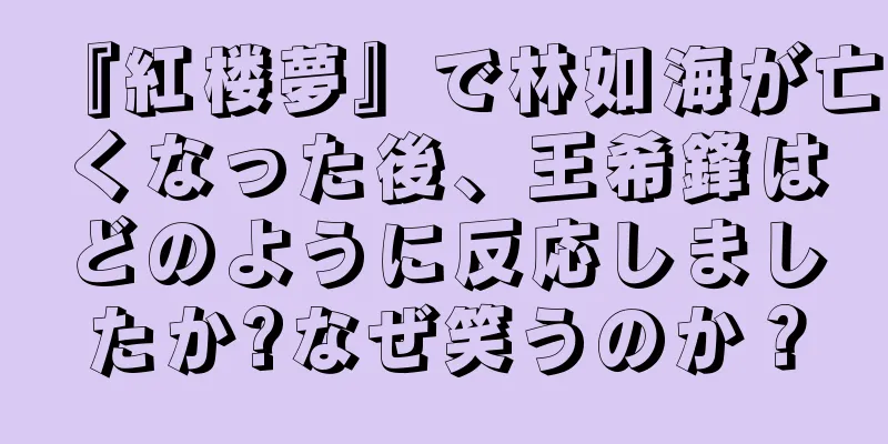 『紅楼夢』で林如海が亡くなった後、王希鋒はどのように反応しましたか?なぜ笑うのか？