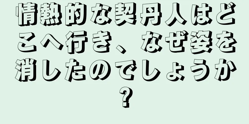 情熱的な契丹人はどこへ行き、なぜ姿を消したのでしょうか?