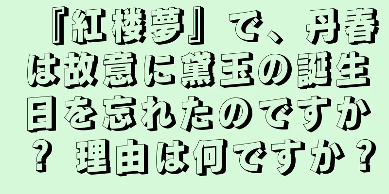 『紅楼夢』で、丹春は故意に黛玉の誕生日を忘れたのですか？ 理由は何ですか？