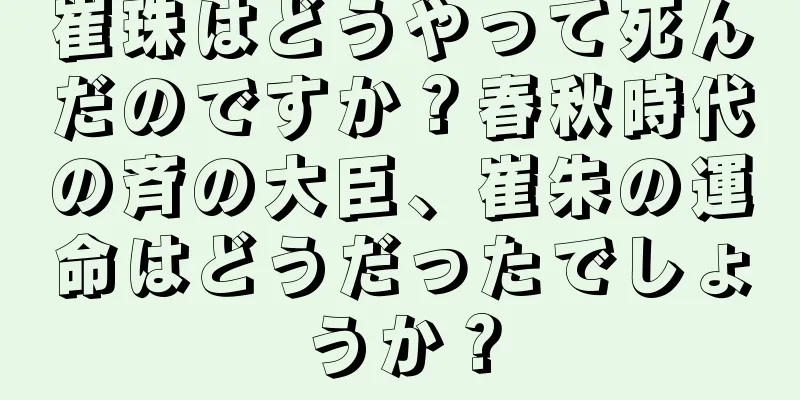 崔珠はどうやって死んだのですか？春秋時代の斉の大臣、崔朱の運命はどうだったでしょうか？