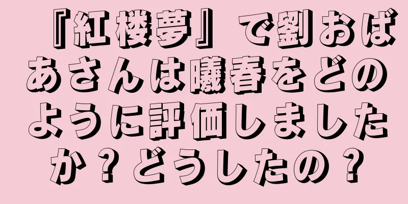 『紅楼夢』で劉おばあさんは曦春をどのように評価しましたか？どうしたの？