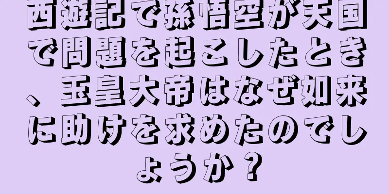 西遊記で孫悟空が天国で問題を起こしたとき、玉皇大帝はなぜ如来に助けを求めたのでしょうか？