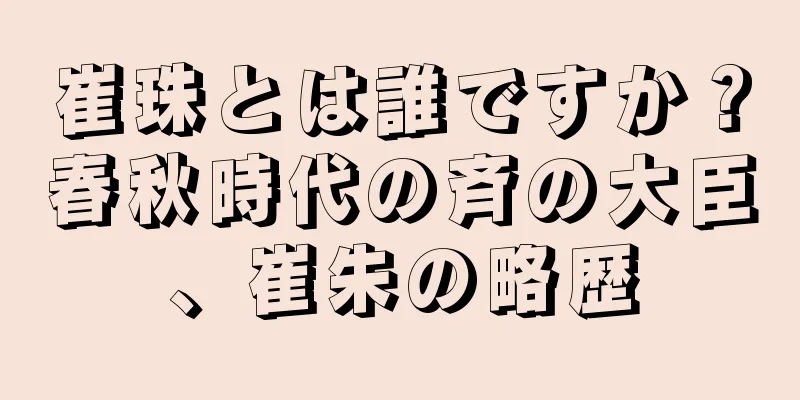 崔珠とは誰ですか？春秋時代の斉の大臣、崔朱の略歴