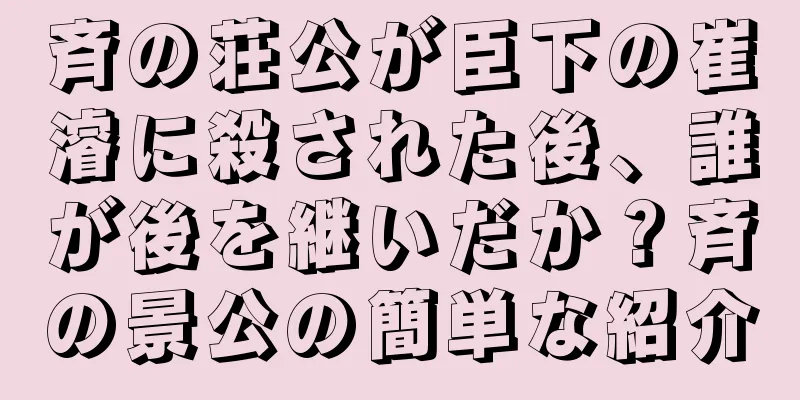斉の荘公が臣下の崔濬に殺された後、誰が後を継いだか？斉の景公の簡単な紹介