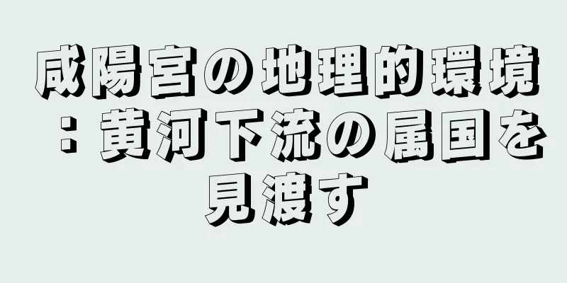 咸陽宮の地理的環境：黄河下流の属国を見渡す