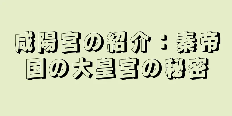 咸陽宮の紹介：秦帝国の大皇宮の秘密