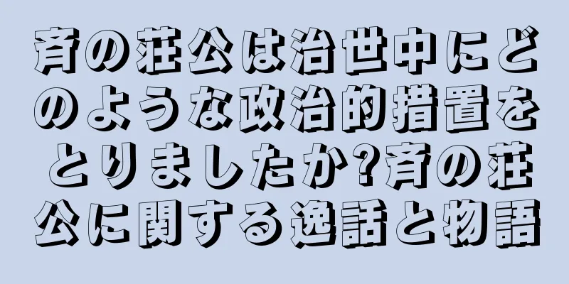 斉の荘公は治世中にどのような政治的措置をとりましたか?斉の荘公に関する逸話と物語