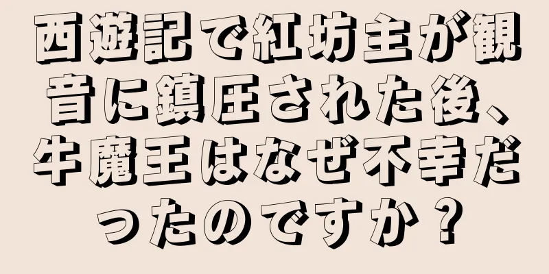 西遊記で紅坊主が観音に鎮圧された後、牛魔王はなぜ不幸だったのですか？