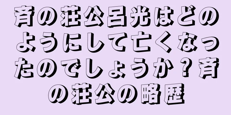 斉の荘公呂光はどのようにして亡くなったのでしょうか？斉の荘公の略歴