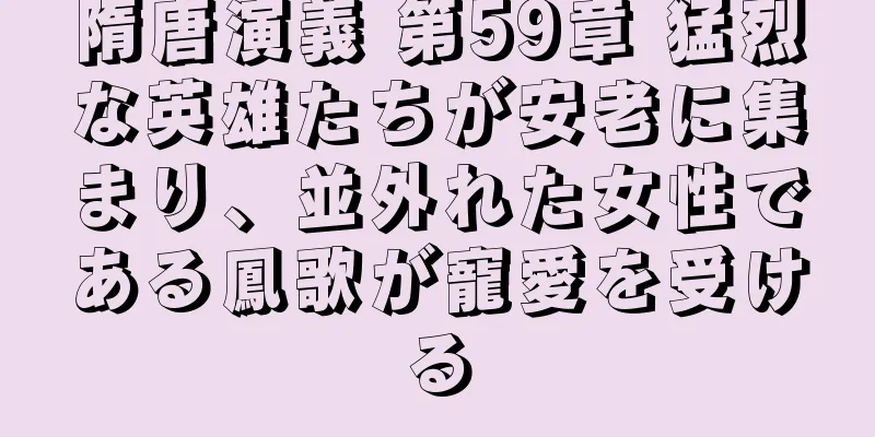 隋唐演義 第59章 猛烈な英雄たちが安老に集まり、並外れた女性である鳳歌が寵愛を受ける