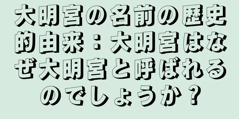大明宮の名前の歴史的由来：大明宮はなぜ大明宮と呼ばれるのでしょうか？