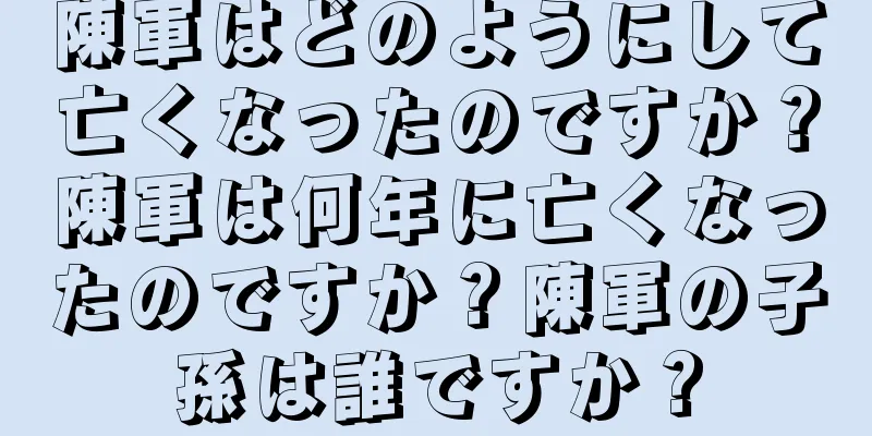 陳軍はどのようにして亡くなったのですか？陳軍は何年に亡くなったのですか？陳軍の子孫は誰ですか？