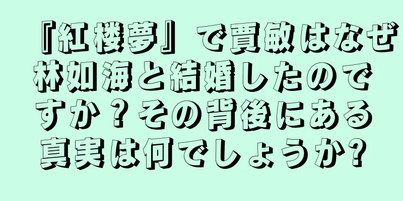 『紅楼夢』で賈敏はなぜ林如海と結婚したのですか？その背後にある真実は何でしょうか?