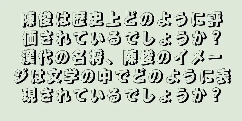 陳俊は歴史上どのように評価されているでしょうか？漢代の名将、陳俊のイメージは文学の中でどのように表現されているでしょうか？