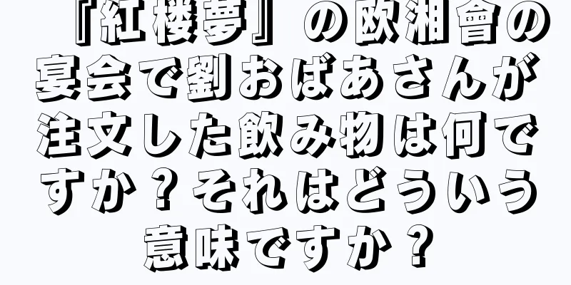 『紅楼夢』の欧湘會の宴会で劉おばあさんが注文した飲み物は何ですか？それはどういう意味ですか？