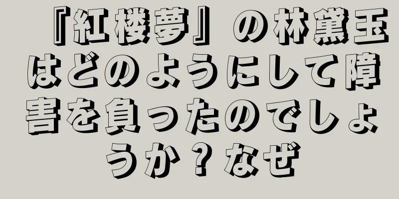 『紅楼夢』の林黛玉はどのようにして障害を負ったのでしょうか？なぜ