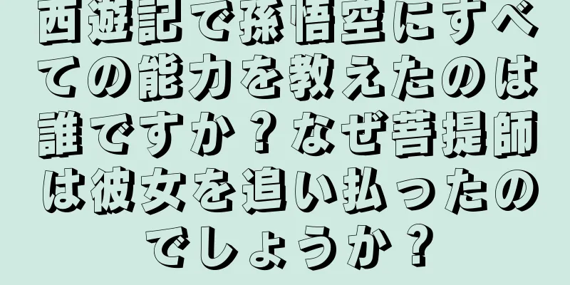 西遊記で孫悟空にすべての能力を教えたのは誰ですか？なぜ菩提師は彼女を追い払ったのでしょうか？