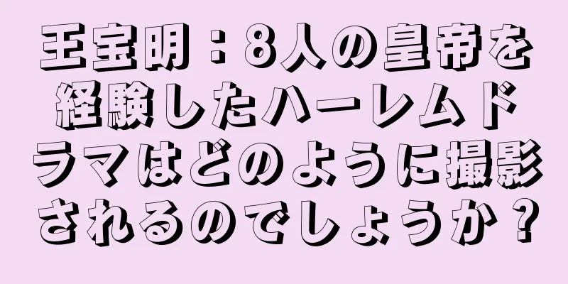 王宝明：8人の皇帝を経験したハーレムドラマはどのように撮影されるのでしょうか？