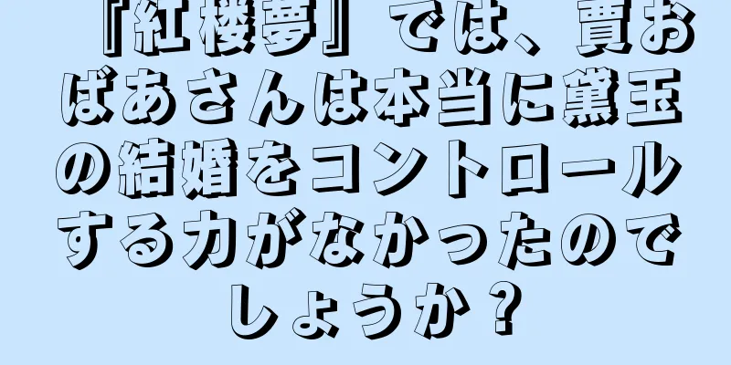 『紅楼夢』では、賈おばあさんは本当に黛玉の結婚をコントロールする力がなかったのでしょうか？