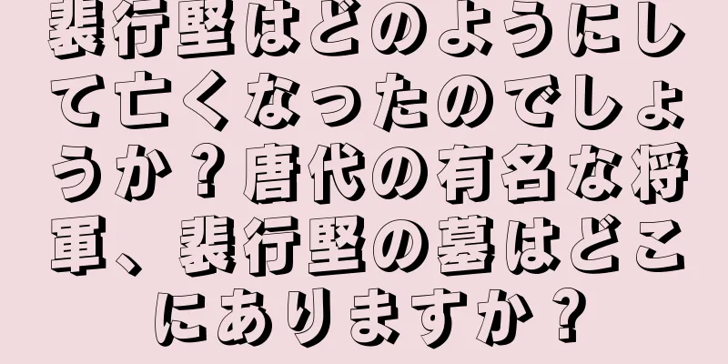 裴行堅はどのようにして亡くなったのでしょうか？唐代の有名な将軍、裴行堅の墓はどこにありますか？
