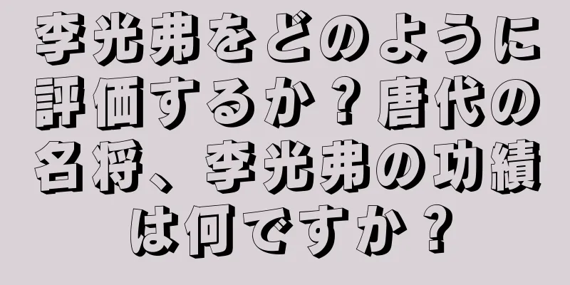 李光弗をどのように評価するか？唐代の名将、李光弗の功績は何ですか？