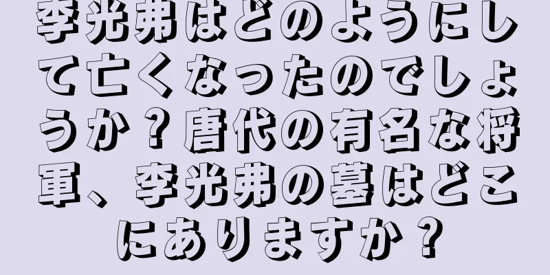 李光弗はどのようにして亡くなったのでしょうか？唐代の有名な将軍、李光弗の墓はどこにありますか？