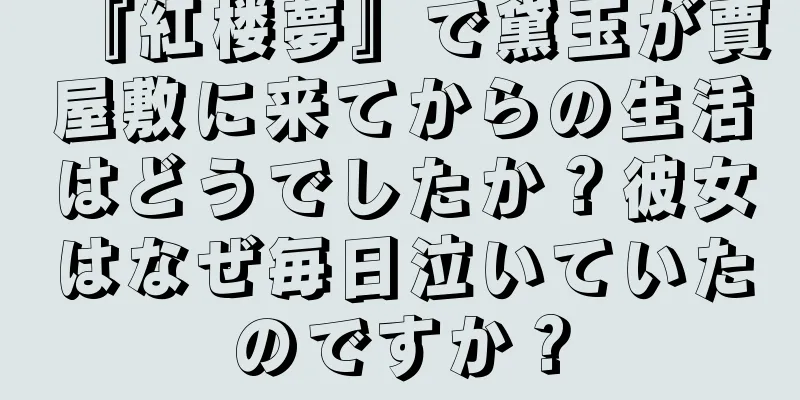 『紅楼夢』で黛玉が賈屋敷に来てからの生活はどうでしたか？彼女はなぜ毎日泣いていたのですか？