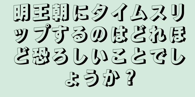 明王朝にタイムスリップするのはどれほど恐ろしいことでしょうか？