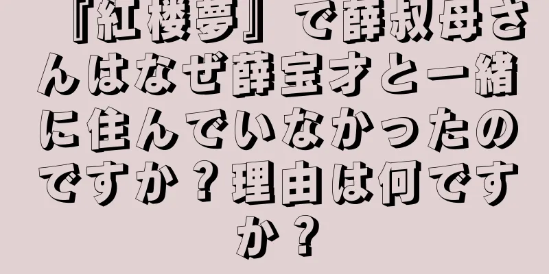 『紅楼夢』で薛叔母さんはなぜ薛宝才と一緒に住んでいなかったのですか？理由は何ですか？