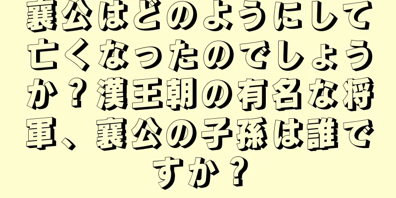襄公はどのようにして亡くなったのでしょうか？漢王朝の有名な将軍、襄公の子孫は誰ですか？