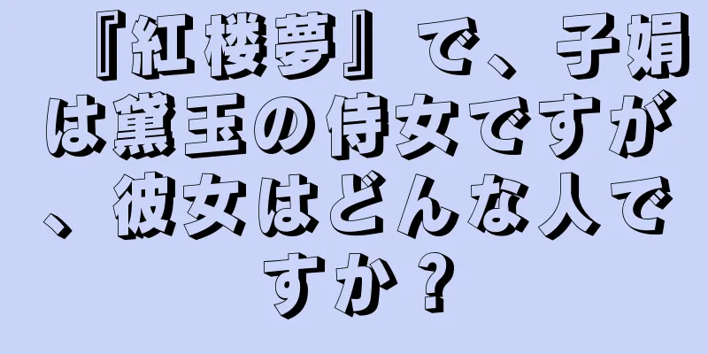 『紅楼夢』で、子娟は黛玉の侍女ですが、彼女はどんな人ですか？