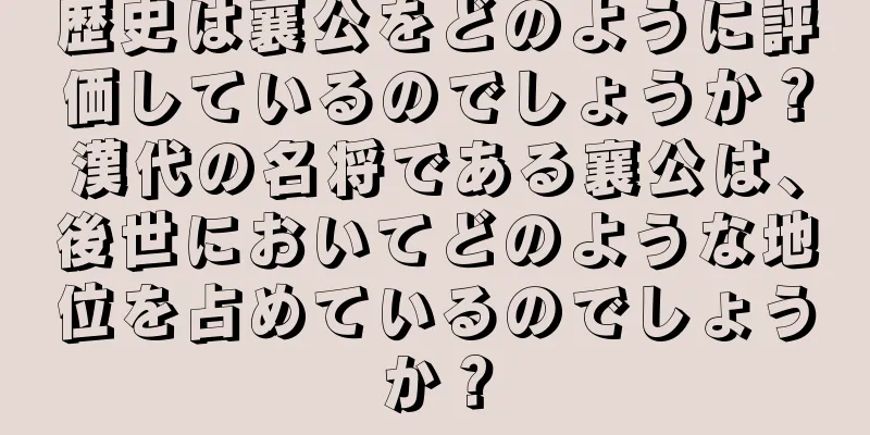 歴史は襄公をどのように評価しているのでしょうか？漢代の名将である襄公は、後世においてどのような地位を占めているのでしょうか？