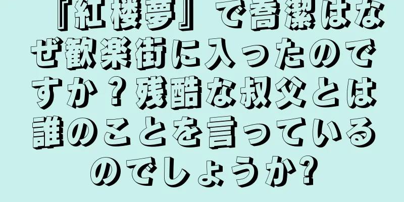 『紅楼夢』で喬潔はなぜ歓楽街に入ったのですか？残酷な叔父とは誰のことを言っているのでしょうか?